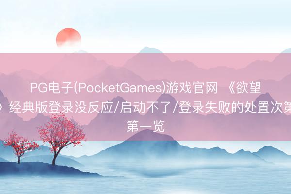 PG电子(PocketGames)游戏官网 《欲望前锋》经典版登录没反应/启动不了/登录失败的处置次第一览