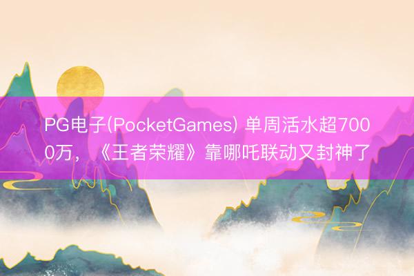 PG电子(PocketGames) 单周活水超7000万，《王者荣耀》靠哪吒联动又封神了