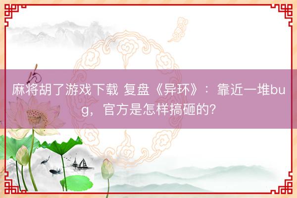麻将胡了游戏下载 复盘《异环》：靠近一堆bug，官方是怎样搞砸的？