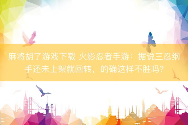 麻将胡了游戏下载 火影忍者手游：据说三忍纲手还未上架就回转，的确这样不胜吗？