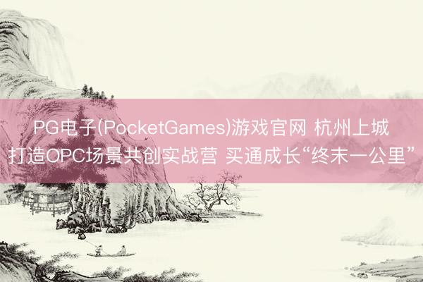 PG电子(PocketGames)游戏官网 杭州上城打造OPC场景共创实战营 买通成长“终末一公里”
