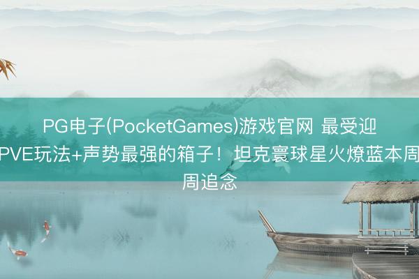 PG电子(PocketGames)游戏官网 最受迎接的PVE玩法+声势最强的箱子！坦克寰球星火燎蓝本周追念