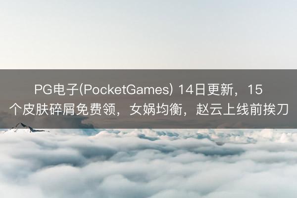 PG电子(PocketGames) 14日更新，15个皮肤碎屑免费领，女娲均衡，赵云上线前挨刀