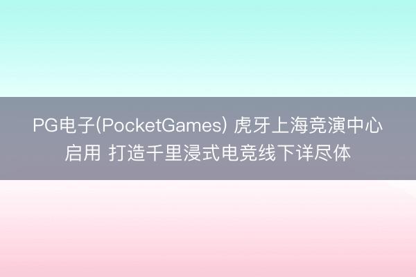 PG电子(PocketGames) 虎牙上海竞演中心启用 打造千里浸式电竞线下详尽体