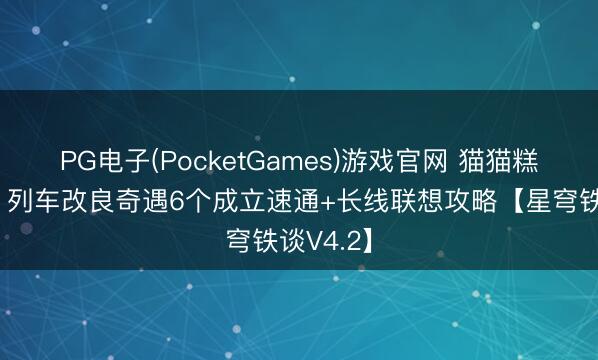 PG电子(PocketGames)游戏官网 猫猫糕全汇注！列车改良奇遇6个成立速通+长线联想攻略【星穹铁谈V4.2】