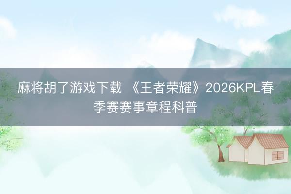 麻将胡了游戏下载 《王者荣耀》2026KPL春季赛赛事章程科普