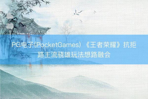 PG电子(PocketGames) 《王者荣耀》抗拒路主流骁雄玩法想路融会