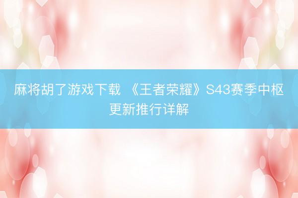 麻将胡了游戏下载 《王者荣耀》S43赛季中枢更新推行详解