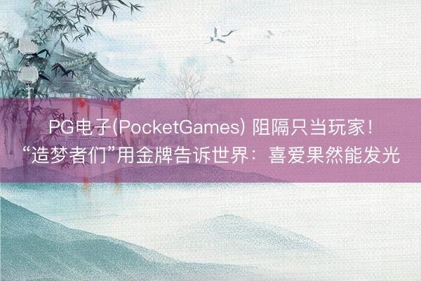 PG电子(PocketGames) 阻隔只当玩家！“造梦者们”用金牌告诉世界：喜爱果然能发光