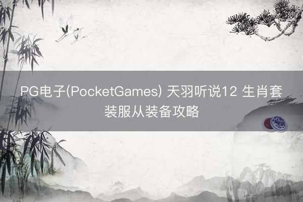 PG电子(PocketGames) 天羽听说12 生肖套装服从装备攻略