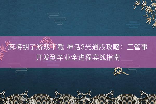麻将胡了游戏下载 神话3光通版攻略：三管事开发到毕业全进程实战指南