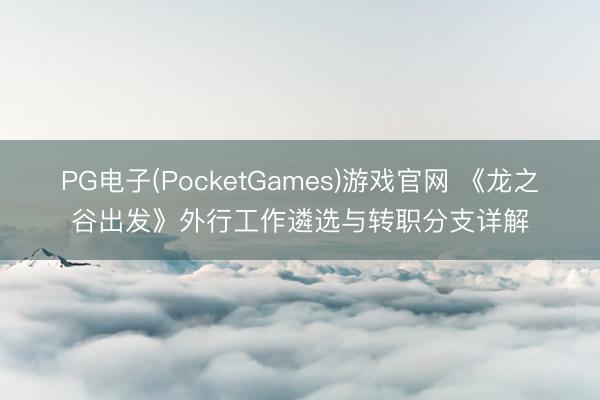 PG电子(PocketGames)游戏官网 《龙之谷出发》外行工作遴选与转职分支详解