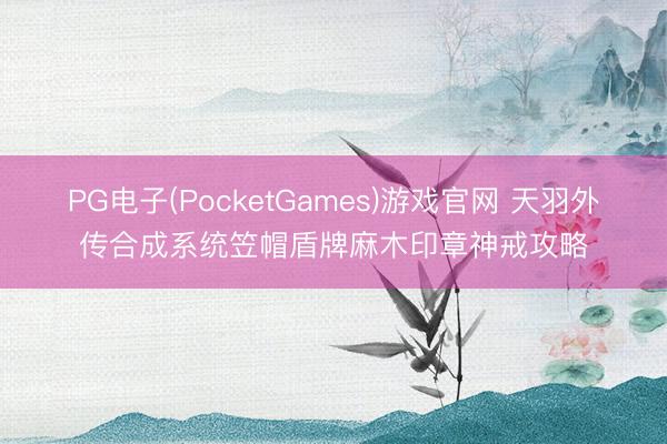 PG电子(PocketGames)游戏官网 天羽外传合成系统笠帽盾牌麻木印章神戒攻略