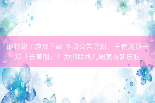 麻将胡了游戏下载 本周公告更新，王者透顶干涉「长草期」！为何联络几周莫得新皮肤