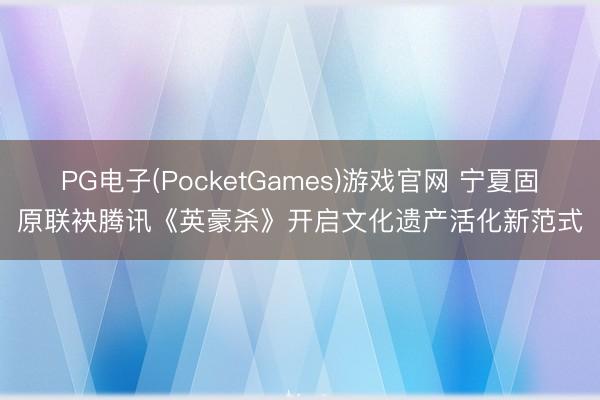 PG电子(PocketGames)游戏官网 宁夏固原联袂腾讯《英豪杀》开启文化遗产活化新范式