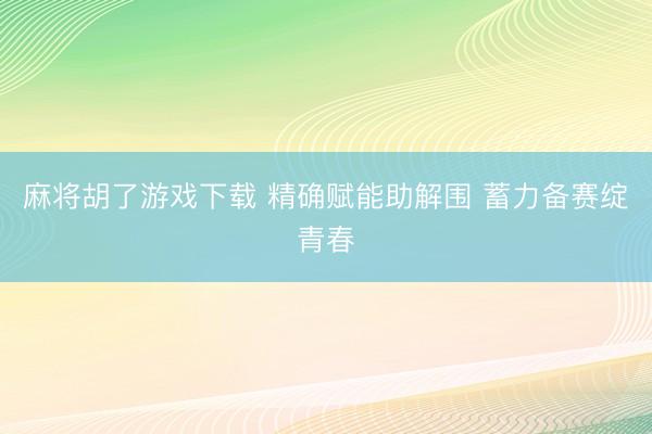 麻将胡了游戏下载 精确赋能助解围 蓄力备赛绽青春