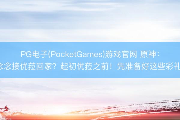 PG电子(PocketGames)游戏官网 原神：念念接优菈回家？起初优菈之前！先准备好这些彩礼！