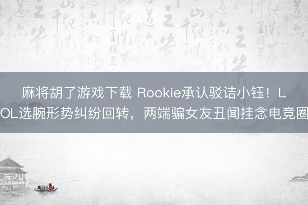 麻将胡了游戏下载 Rookie承认驳诘小钰！LOL选腕形势纠纷回转，两端骗女友丑闻挂念电竞圈