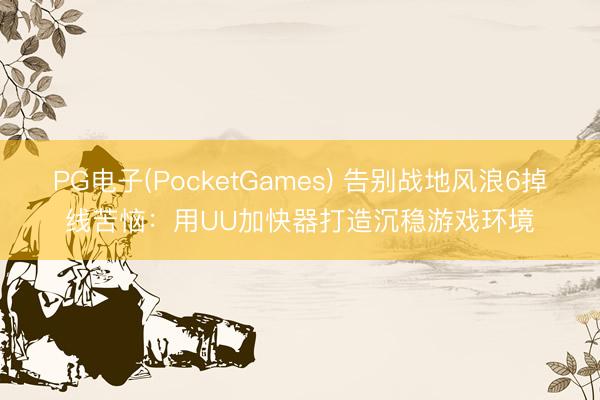 PG电子(PocketGames) 告别战地风浪6掉线苦恼：用UU加快器打造沉稳游戏环境