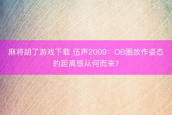 麻将胡了游戏下载 伍声2009：OB圈故作姿态的距离感从何而来？