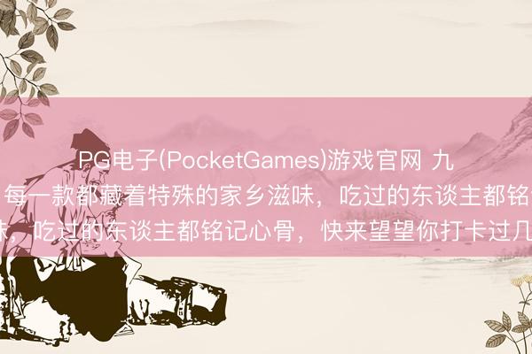 PG电子(PocketGames)游戏官网 九江最出名的六大特质厚味，每一款都藏着特殊的家乡滋味，吃过的东谈主都铭记心骨，快来望望你打卡过几种？