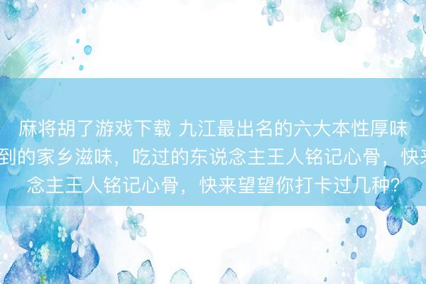 麻将胡了游戏下载 九江最出名的六大本性厚味，每一款王人藏着独到的家乡滋味，吃过的东说念主王人铭记心骨，快来望望你打卡过几种？