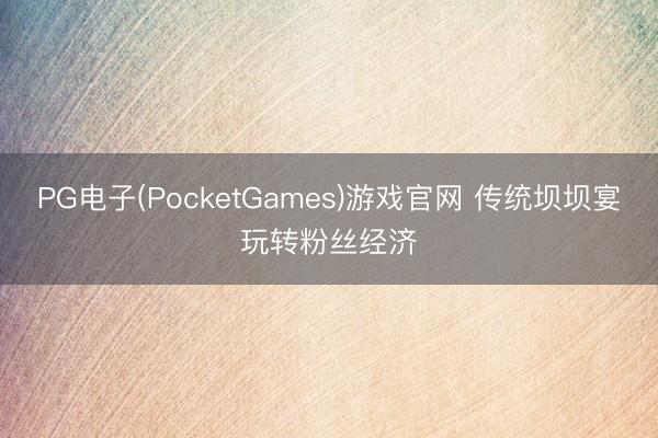 PG电子(PocketGames)游戏官网 传统坝坝宴玩转粉丝经济