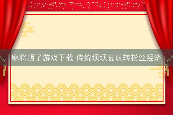 麻将胡了游戏下载 传统坝坝宴玩转粉丝经济