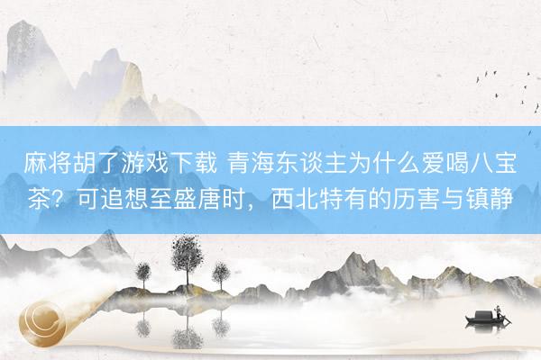 麻将胡了游戏下载 青海东谈主为什么爱喝八宝茶？可追想至盛唐时，西北特有的历害与镇静