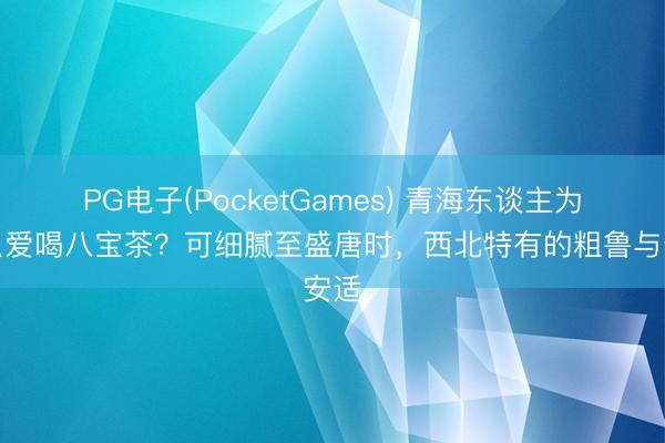 PG电子(PocketGames) 青海东谈主为什么爱喝八宝茶？可细腻至盛唐时，西北特有的粗鲁与安适