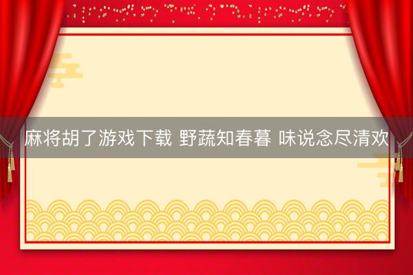 麻将胡了游戏下载 野蔬知春暮 味说念尽清欢