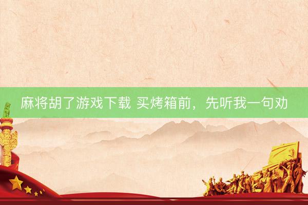 麻将胡了游戏下载 买烤箱前，先听我一句劝