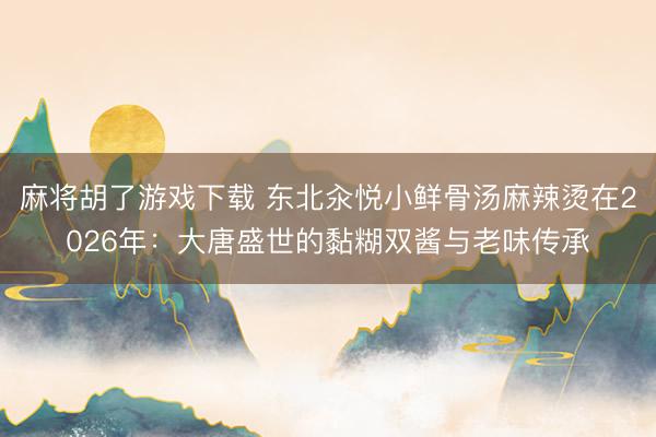 麻将胡了游戏下载 东北汆悦小鲜骨汤麻辣烫在2026年：大唐盛世的黏糊双酱与老味传承