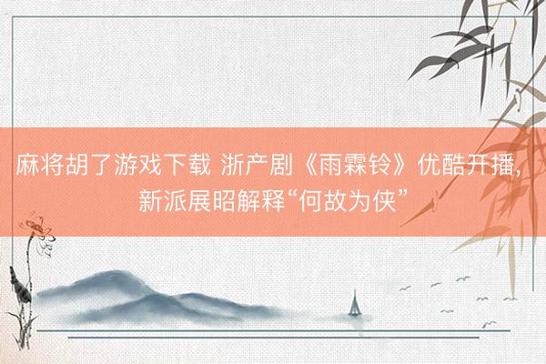 麻将胡了游戏下载 浙产剧《雨霖铃》优酷开播， 新派展昭解释“何故为侠”