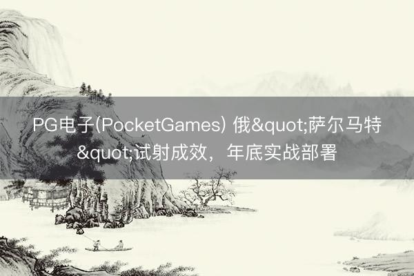 PG电子(PocketGames) 俄"萨尔马特"试射成效，年底实战部署