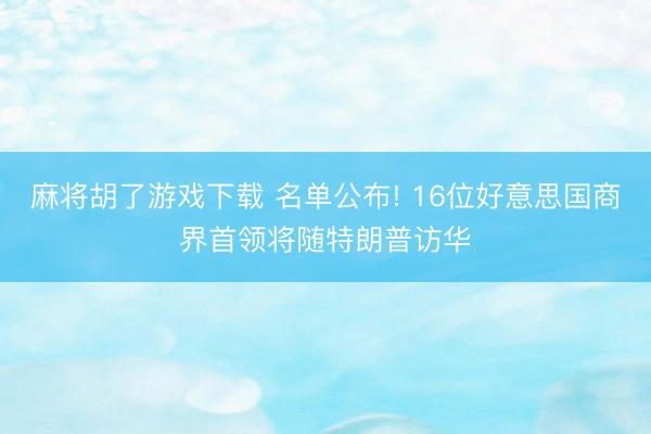 麻将胡了游戏下载 名单公布! 16位好意思国商界首领将随特朗普访华
