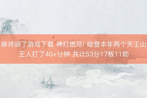 麻将胡了游戏下载 神灯燃尽! 哈登本年两个天王山王人打了40+分钟 共计53分17板11助