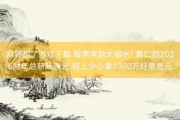 麻将胡了游戏下载 股票奖励大缩水! 黄仁勋2026财年总薪酬曝光 较上少小拿1360万好意思元