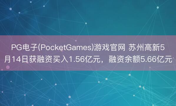 PG电子(PocketGames)游戏官网 苏州高新5月14日获融资买入1.56亿元，融资余额5.66亿元
