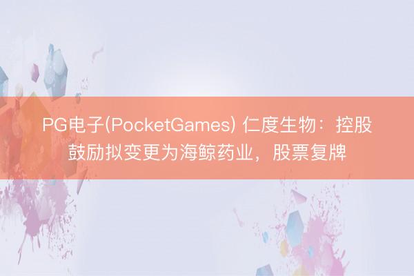 PG电子(PocketGames) 仁度生物：控股鼓励拟变更为海鲸药业，股票复牌