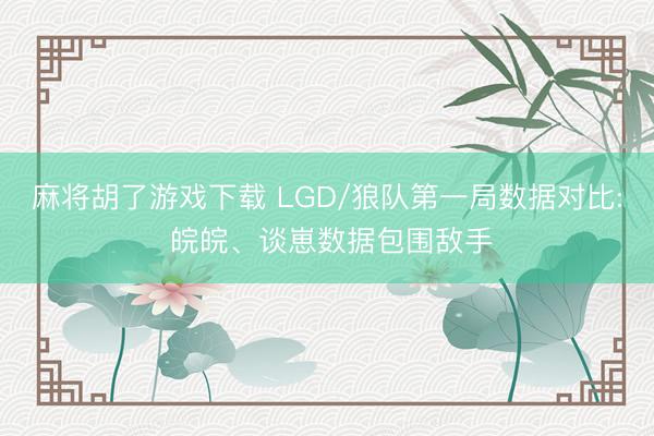 麻将胡了游戏下载 LGD/狼队第一局数据对比: 皖皖、谈崽数据包围敌手