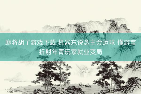 麻将胡了游戏下载 机器东说念主会运球 懂游宝折射年青玩家就业变局