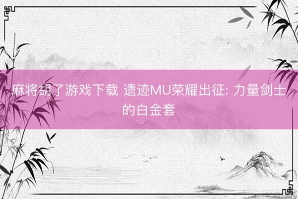 麻将胡了游戏下载 遗迹MU荣耀出征: 力量剑士的白金套