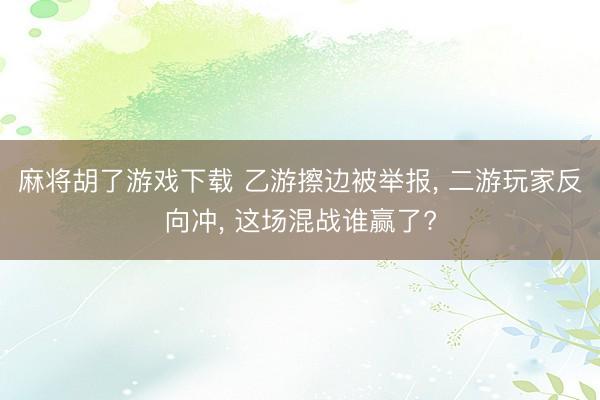 麻将胡了游戏下载 乙游擦边被举报， 二游玩家反向冲， 这场混战谁赢了?