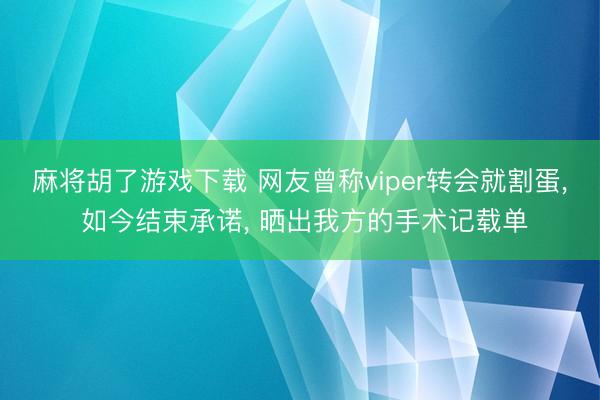 麻将胡了游戏下载 网友曾称viper转会就割蛋， 如今结束承诺， 晒出我方的手术记载单