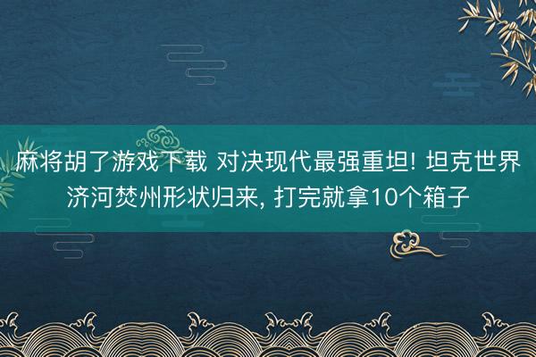 麻将胡了游戏下载 对决现代最强重坦! 坦克世界济河焚州形状归来， 打完就拿10个箱子