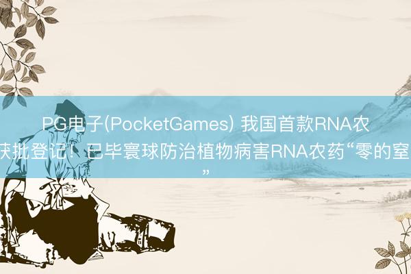 PG电子(PocketGames) 我国首款RNA农药获批登记！已毕寰球防治植物病害RNA农药“零的窒碍”