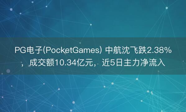 PG电子(PocketGames) 中航沈飞跌2.38%，成交额10.34亿元，近5日主力净流入