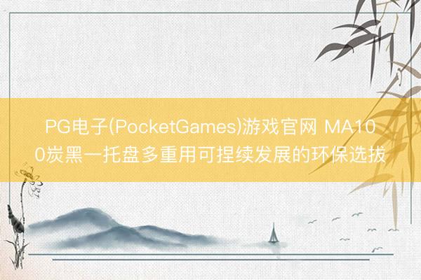 PG电子(PocketGames)游戏官网 MA100炭黑一托盘多重用可捏续发展的环保选拔