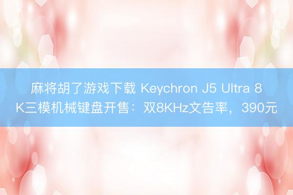 麻将胡了游戏下载 Keychron J5 Ultra 8K三模机械键盘开售：双8KHz文告率，390元